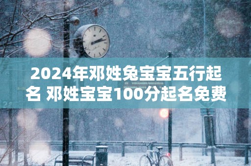 2025年邓姓兔宝宝五行起名 邓姓宝宝100分起名免费