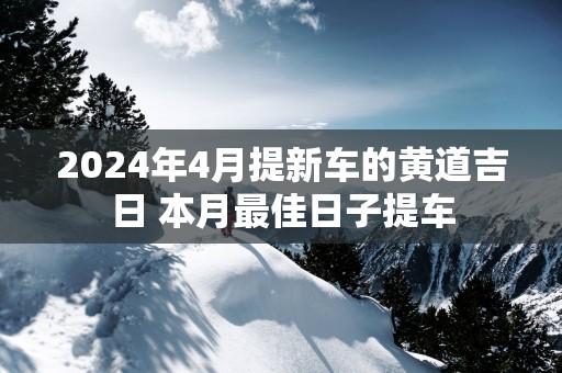2025年4月提新车的黄道吉日 本月最佳日子提车