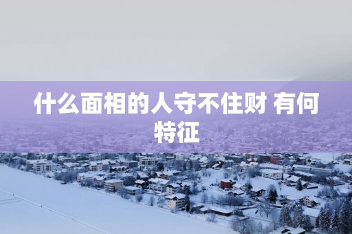 什么面相的人守不住财 有何特征