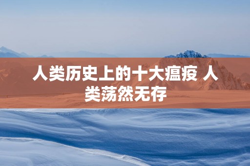 人类历史上的十大瘟疫 人类荡然无存