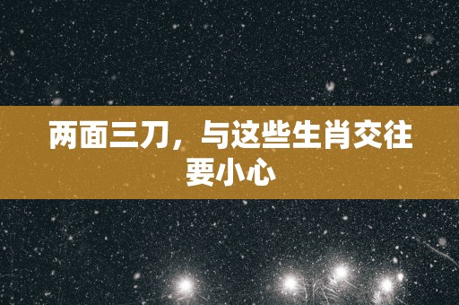 两面三刀，与这些生肖交往要小心