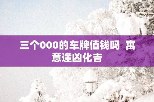 三个000的车牌值钱吗  寓意逢凶化吉