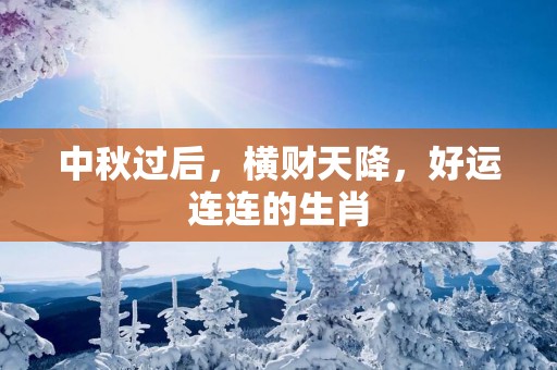 中秋过后，横财天降，好运连连的生肖