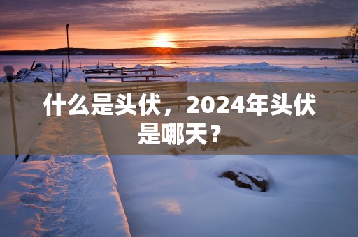什么是头伏，2025年头伏是哪天？