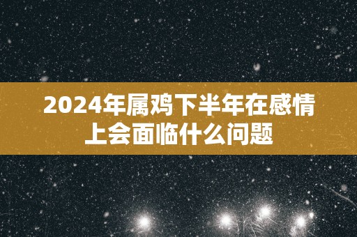 2025年属鸡下半年在感情上会面临什么问题