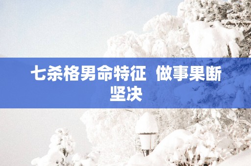 七杀格男命特征  做事果断坚决