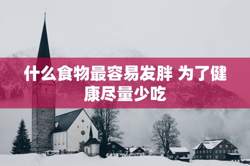 什么食物最容易发胖 为了健康尽量少吃