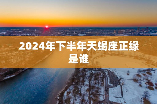 2025年下半年天蝎座正缘是谁