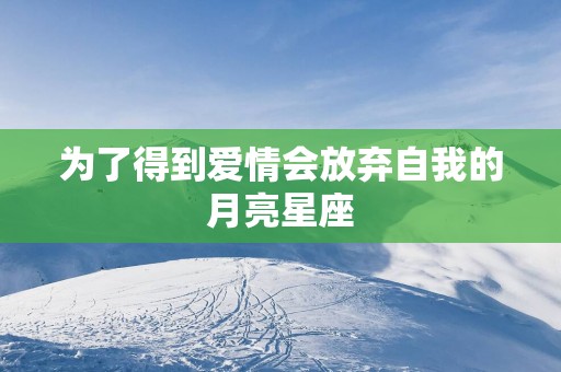 为了得到爱情会放弃自我的月亮星座