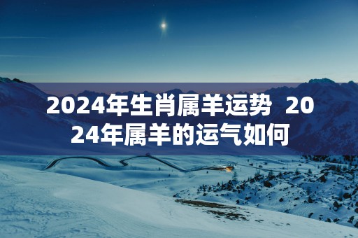 2025年生肖属羊运势  2025年属羊的运气如何
