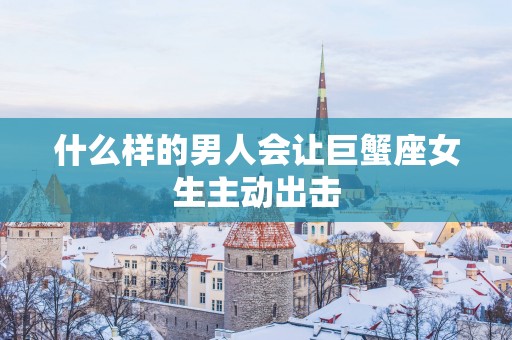 什么样的男人会让巨蟹座女生主动出击