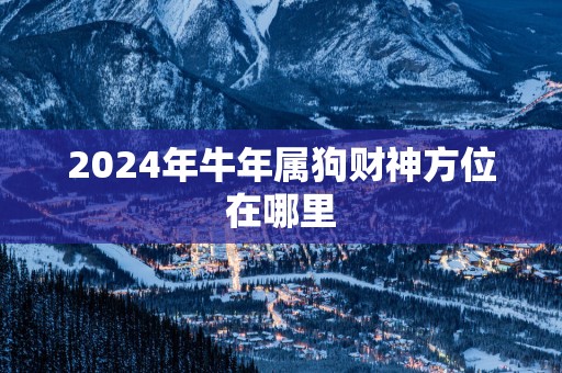 2025年蛇年属狗财神方位在哪里