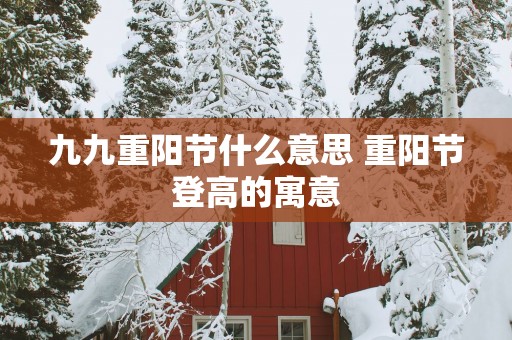 九九重阳节什么意思 重阳节登高的寓意