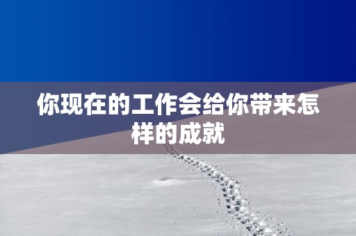你现在的工作会给你带来怎样的成就