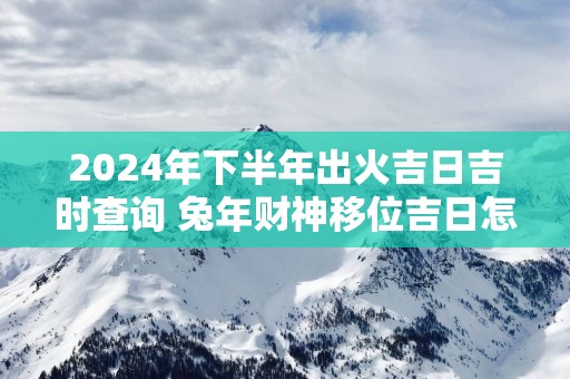 2025年下半年出火吉日吉时查询 蛇年财神移位吉日怎么选