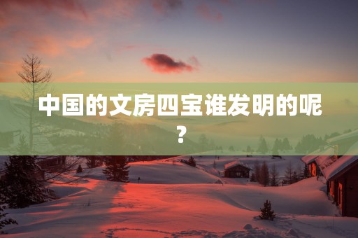 中国的文房四宝谁发明的呢？