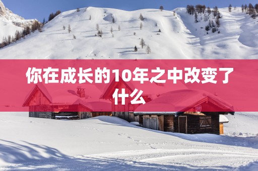 你在成长的10年之中改变了什么