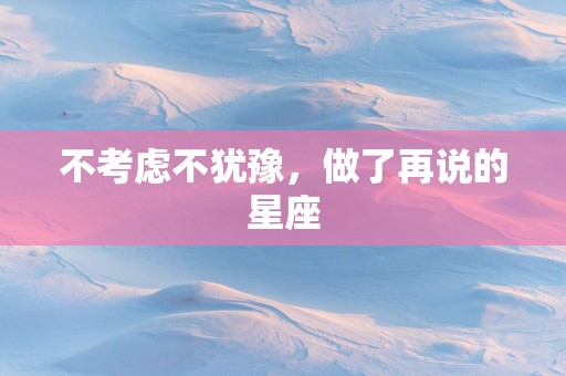 不考虑不犹豫，做了再说的星座