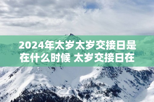 2025年太岁太岁交接日是在什么时候 太岁交接日在立春吗