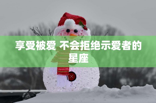 享受被爱 不会拒绝示爱者的星座
