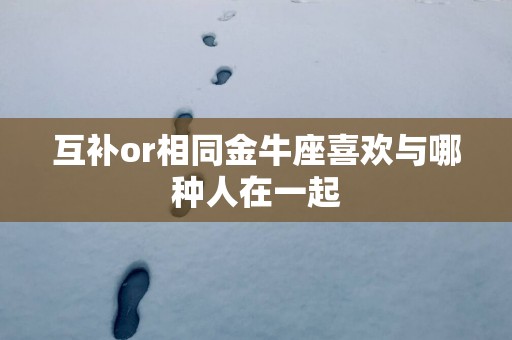 互补or相同金牛座喜欢与哪种人在一起