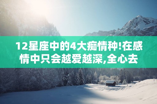 12星座中的4大痴情种!在感情中只会越爱越深,全心去宠对方