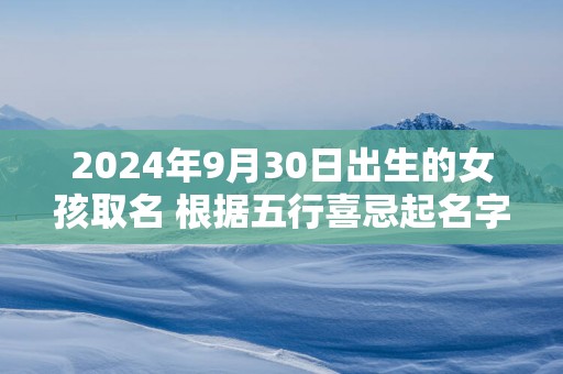 2025年9月30日出生的女孩取名 根据五行喜忌起名字