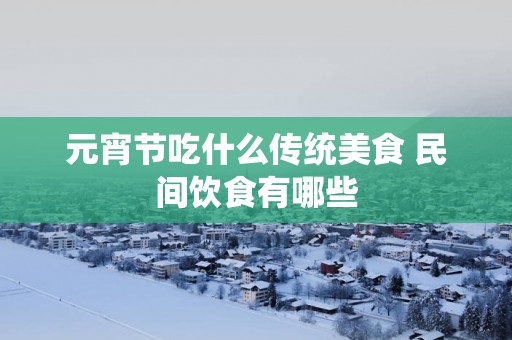 元宵节吃什么传统美食 民间饮食有哪些