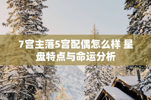 7宫主落5宫配偶怎么样 星盘特点与命运分析