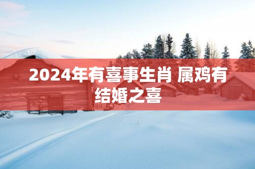 2025年有喜事生肖 属鸡有结婚之喜