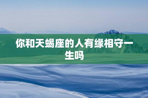 你和天蝎座的人有缘相守一生吗