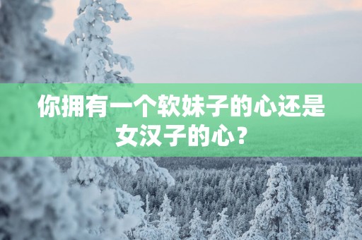 你拥有一个软妹子的心还是女汉子的心？