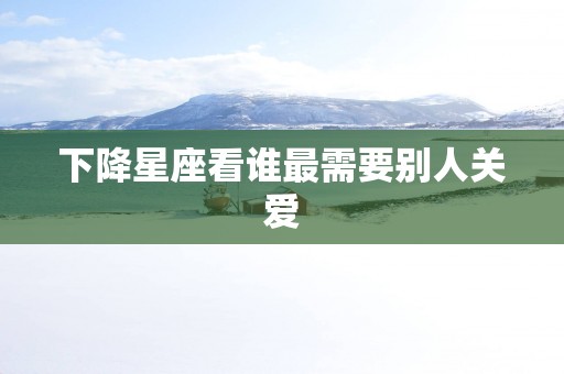 下降星座看谁最需要别人关爱