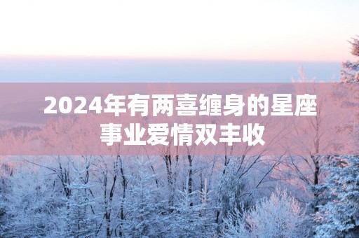 2025年有两喜缠身的星座 事业爱情双丰收