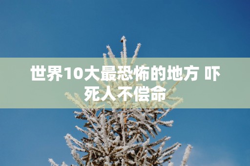 世界10大最恐怖的地方 吓死人不偿命