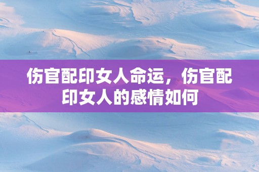 伤官配印女人命运，伤官配印女人的感情如何