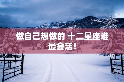 做自己想做的 十二星座谁最会活！