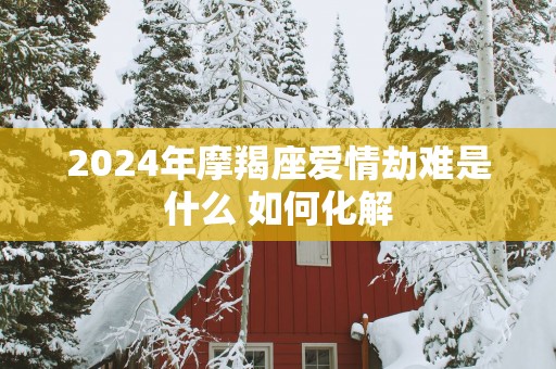 2025年摩羯座爱情劫难是什么 如何化解