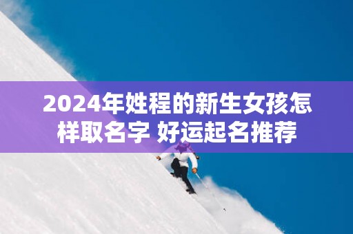 2025年姓程的新生女孩怎样取名字 好运起名推荐