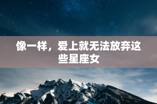 像一样，爱上就无法放弃这些星座女