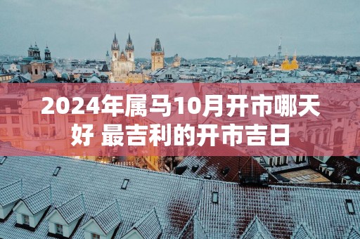 2025年属马10月开市哪天好 最吉利的开市吉日