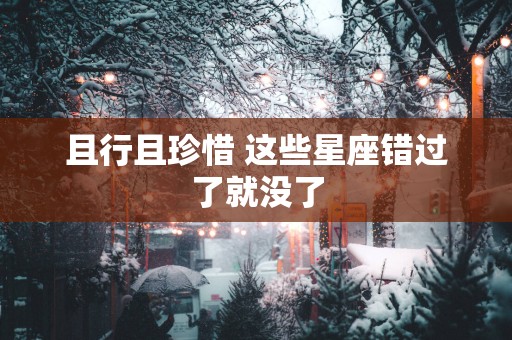 且行且珍惜 这些星座错过了就没了