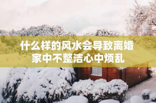 什么样的风水会导致离婚 家中不整洁心中烦乱