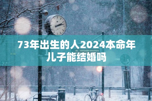 73年出生的人2025本命年儿子能结婚吗