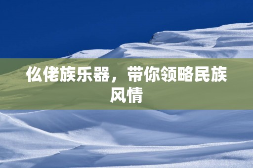 仫佬族乐器，带你领略民族风情