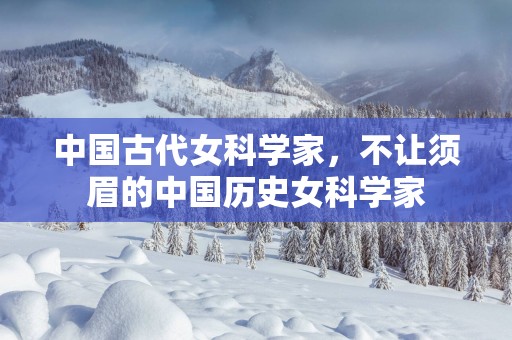 中国古代女科学家，不让须眉的中国历史女科学家