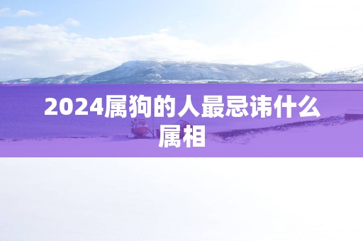 2025属狗的人最忌讳什么属相