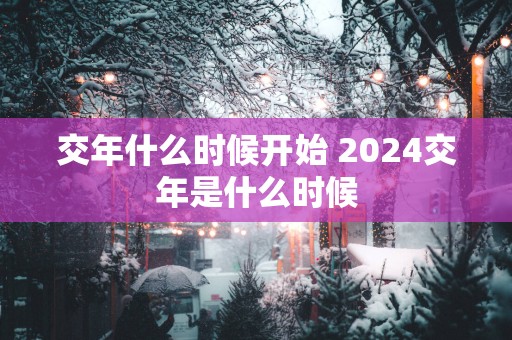 交年什么时候开始 2025交年是什么时候