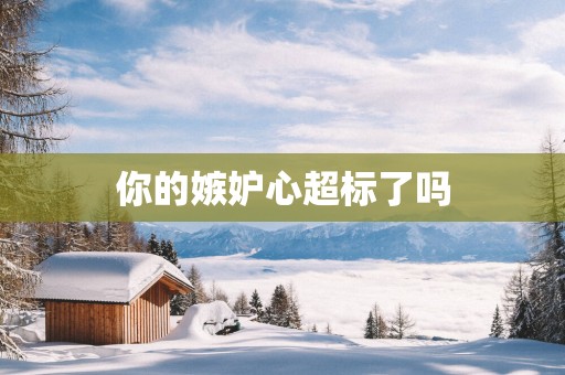 你的嫉妒心超标了吗