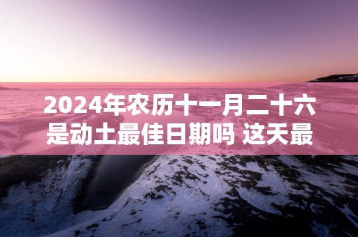 2025年农历十一月二十六是动土最佳日期吗 这天最好几点盖新房